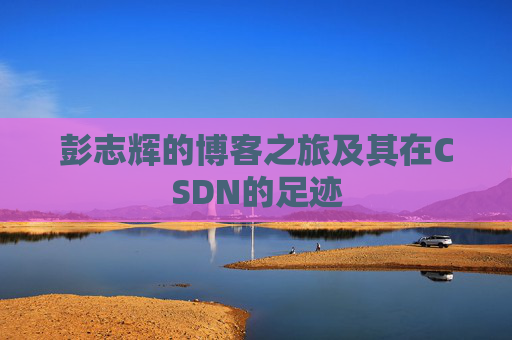 彭志辉的博客之旅及其在CSDN的足迹